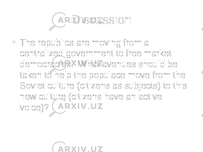 Discussion • The republics are moving from a centralized government to free market democracies. What avenues should be taken to help the populace move from the Soviet culture (citizens as subjects) to this new culture (citizens have an active voice)? 
