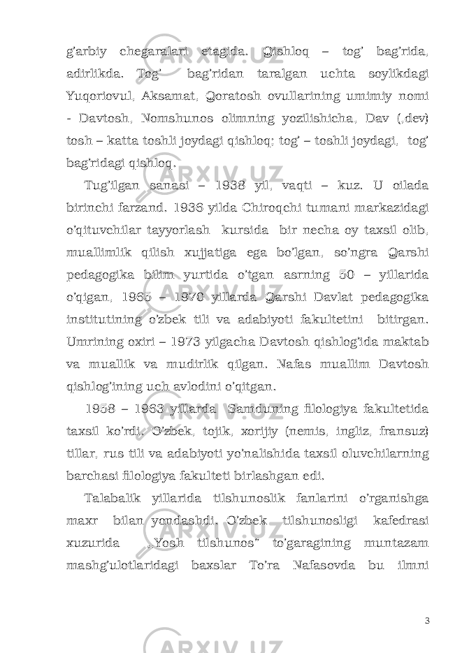 g’arbiy chegaralari etagida. Qishloq – tog’ bag’rida, adirlikda. Tog’ bag’ridan taralgan uchta soylikdagi Yuqoriovul, Aksamat, Qoratosh ovullarining umimiy nomi - Davtosh, Nomshunos olimning yozilishicha, Dav (,dev) tosh – katta toshli joydagi qishloq; tog’ – toshli joydagi, tog’ bag’ridagi qishloq. Tug’ilgan sanasi – 1938 yil, vaqti – kuz. U oilada birinchi farzand. 1936 yilda Chiroqchi tumani markazidagi o’qituvchilar tayyorlash kursida bir necha oy taxsil olib, muallimlik qilish xujjatiga ega bo’lgan, so’ngra Qarshi pedagogika bilim yurtida o’tgan asrning 50 – yillarida o’qigan, 1965 – 1970 yillarda Qarshi Davlat pedagogika institutining o’zbek tili va adabiyoti fakultetini bitirgan. Umrining oxiri – 1973 yilgacha Davtosh qishlog’ida maktab va muallik va mudirlik qilgan. Nafas muallim Davtosh qishlog’ining uch avlodini o’qitgan. 1958 – 1963 yillarda Samduning filologiya fakultetida taxsil ko’rdi. O’zbek, tojik, xorijiy (nemis, ingliz, fransuz) tillar, rus tili va adabiyoti yo’nalishida taxsil oluvchilarning barchasi filologiya fakulteti birlashgan edi. Talabalik yillarida tilshunoslik fanlarini o’rganishga maxr bilan yondashdi. O’zbek tilshunosligi kafedrasi xuzurida ,,Yosh tilshunos” to’garagining muntazam mashg’ulotlaridagi baxslar To’ra Nafasovda bu ilmni 3 