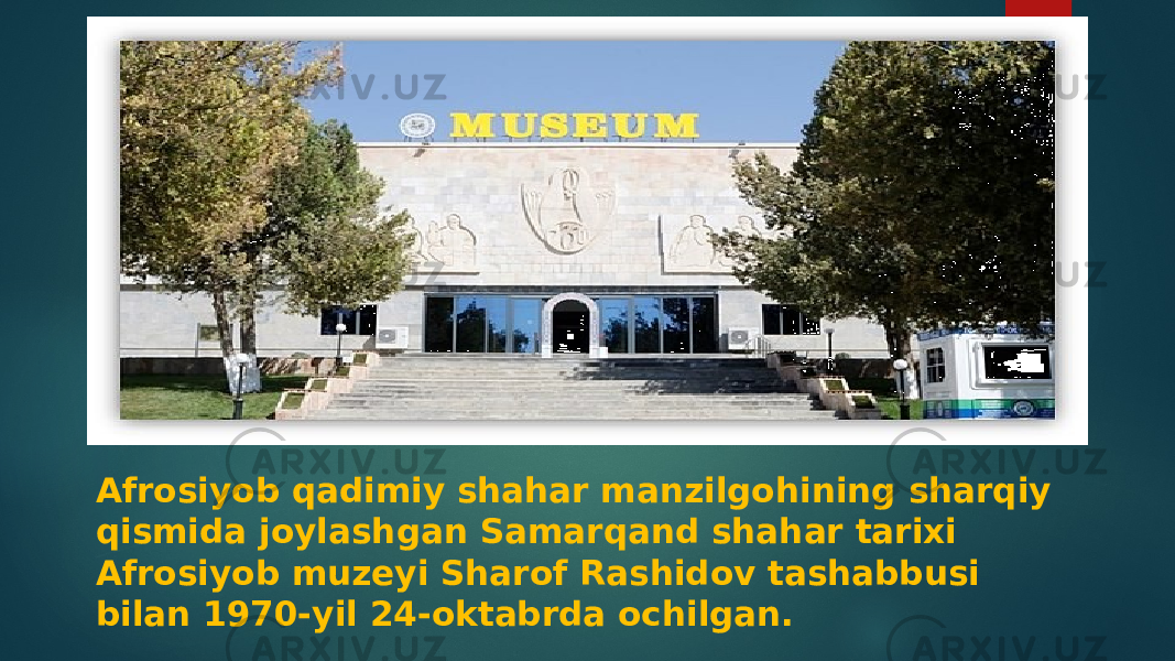 Afrosiyob qadimiy shahar manzilgohining sharqiy qismida joylashgan Samarqand shahar tarixi Afrosiyob muzeyi Sharof Rashidov tashabbusi bilan 1970-yil 24-oktabrda ochilgan. 