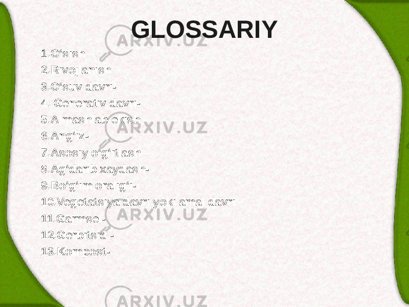 GLOSSARIY 1 .O‘sish – 2.Rivojlanish – 3.O‘suv davri- 4. Generativ davri- 5.Almashlab ekish – 6.Ang‘iz- 7.Asosiy o‘g‘itlash – 8.Ag‘darib xaydash- 9.Bo‘g‘im oralig‘i- 10.Vegetatsiya davri yoki amal davri – 11.Garmsel- 12.Gerbitsid - 13.Kompost- 