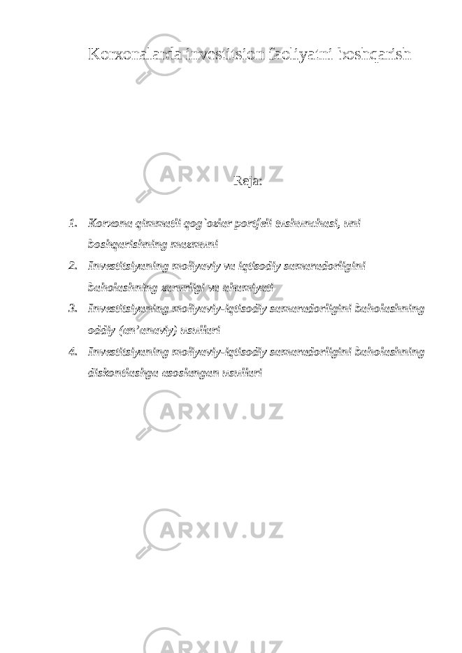 Korxonalarda investitsion faoliyatni boshqarish Reja: 1. Korxona qimmatli qog`ozlar portfeli tushunchasi, uni boshqarishning mazmuni 2. Investitsiyaning moliyaviy va iqtisodiy samaradorligini baholashning zarurligi va ahamiyati 3. Investitsiyaning moliyaviy-iqtisodiy samaradorligini baholashning oddiy (an’anaviy) usullari 4. Investitsiyaning moliyaviy-iqtisodiy samaradorligini baholashning diskontlashga asoslangan usullari 