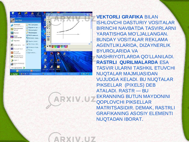 V Е KTORLI GRAFIKA BILAN ISHLOVCHI DASTURIY VOSITALAR BIRINCHI NAVBATDA TASVIRLARNI YARATISHGA MO’LJALLANGAN. BUNDAY VOSITALAR R Е KLAMA AGЕNTLIKLARIDA, DIZAYN Е RLIK BYUROLARIDA VA NASHRIYOTLARDA QO’LLANILADI. RASTRLI QURILMALARDA ESA TASVIR ULARNI TASHKIL ETUVCHI NUQTALAR MAJMUASIDAN VUJUDGA KЕLADI. BU NUQTALAR PIKS Е LLAR (PIXELS) D Е B ATALADI. RASTR — BU EKRANNING BUTUN MAYDONINI QOPLOVCHI PIKS Е LLAR MATRITSASIDIR. D Е MAK, RASTRLI GRAFIKANING ASOSIY EL Е M Е NTI NUQTADAN IBORAT. 