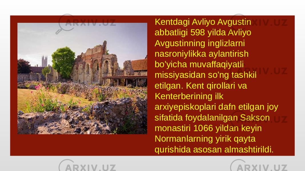 Kentdagi Avliyo Avgustin abbatligi 598 yilda Avliyo Avgustinning inglizlarni nasroniylikka aylantirish bo&#39;yicha muvaffaqiyatli missiyasidan so&#39;ng tashkil etilgan. Kent qirollari va Kenterberining ilk arxiyepiskoplari dafn etilgan joy sifatida foydalanilgan Sakson monastiri 1066 yildan keyin Normanlarning yirik qayta qurishida asosan almashtirildi. 