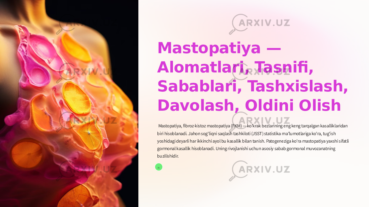 Mastopatiya — Alomatlari, Tasnifi, Sabablari, Tashxislash, Davolash, Oldini Olish Mastopatiya, fibroz-kistoz mastopatiya (FKM) — ko&#39;krak bezlarining eng keng tarqalgan kasalliklaridan biri hisoblanadi. Jahon sog&#39;liqni saqlash tashkiloti (JSST) statistika ma&#39;lumotlariga ko&#39;ra, tug&#39;ish yoshidagi deyarli har ikkinchi ayol bu kasallik bilan tanish. Patogeneziga ko&#39;ra mastopatiya yaxshi sifatli gormonal kasallik hisoblanadi. Uning rivojlanishi uchun asosiy sabab gormonal muvozanatning buzilishidir. FI 