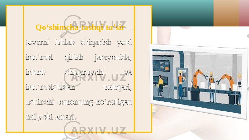 Qo‘shimcha tashqi ta’sir – tovarni ishlab chiqarish yoki iste’mol qilish jarayonida, ishlab chiqaruvchi va iste’molchidan tashqari, uchinchi tomonning ko‘radigan naf yoki zarari. 