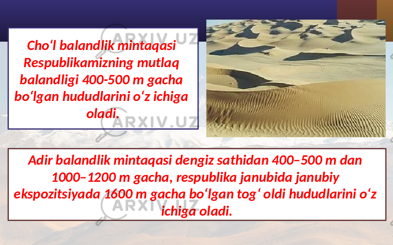 Cho‘l balandlik mintaqasi Respublikamizning mutlaq balandligi 400-500 m gacha bo‘lgan hududlarini o‘z ichiga oladi. Adir balandlik mintaqasi dengiz sathidan 400–500 m dan 1000–1200 m gacha, respublika janubida janubiy ekspozitsiyada 1600 m gacha bo‘lgan tog‘ oldi hududlarini o‘z ichiga oladi. 