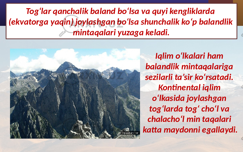 Tog‘lar qanchalik baland bo‘lsa va quyi kengliklarda (ekvatorga yaqin) joylashgan bo‘lsa shunchalik ko‘p balandlik mintaqalari yuzaga keladi. Iqlim o‘lkalari ham balandlik mintaqalariga sezilarli ta’sir ko‘rsatadi. Kontinental iqlim o‘lkasida joylashgan tog‘larda tog‘ cho‘l va chalacho‘l min taqalari katta maydonni egallaydi. 