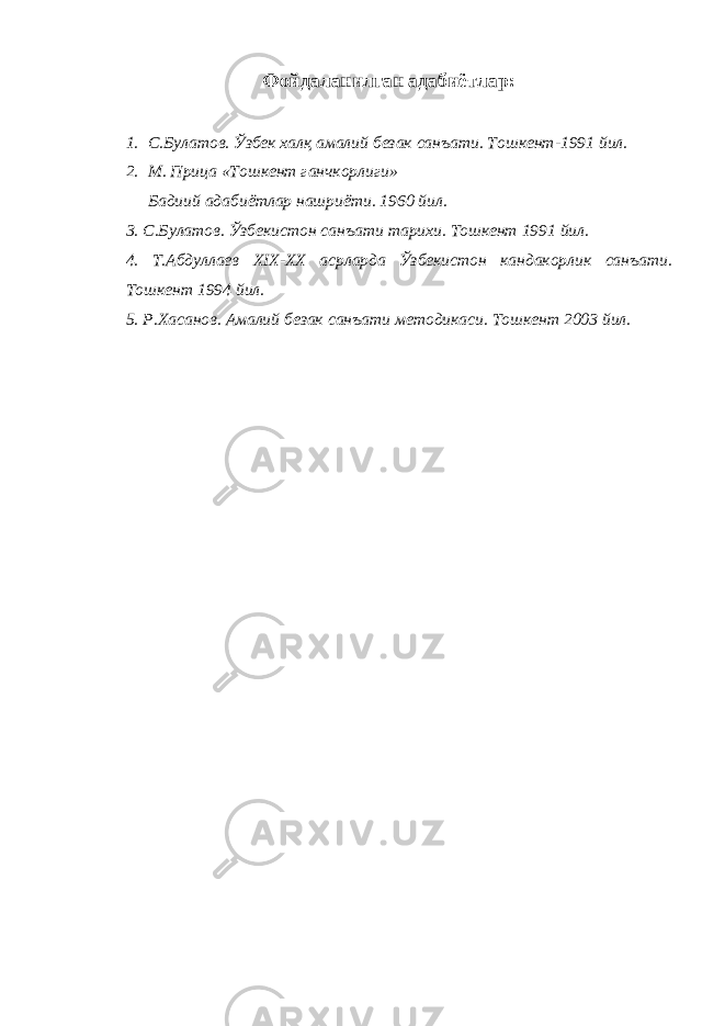 Фойдаланилган адабиётлар : 1. С.Булатов. Ўзбек халқ амалий безак санъати. Тошкент-1991 йил. 2. М. Прица «Тошкент ганчкорлиги» Бадиий адабиётлар нашриёти. 1960 йил. 3. С.Булатов. Ўзбекистон санъати тарихи. Тошкент 1991 йил. 4. Т.Абдуллаев XIX - XX асрларда Ўзбекистон кандакорлик санъати. Тошкент 1994 йил. 5. Р.Хасанов. Амалий безак санъати методикаси. Тошкент 2003 йил. 