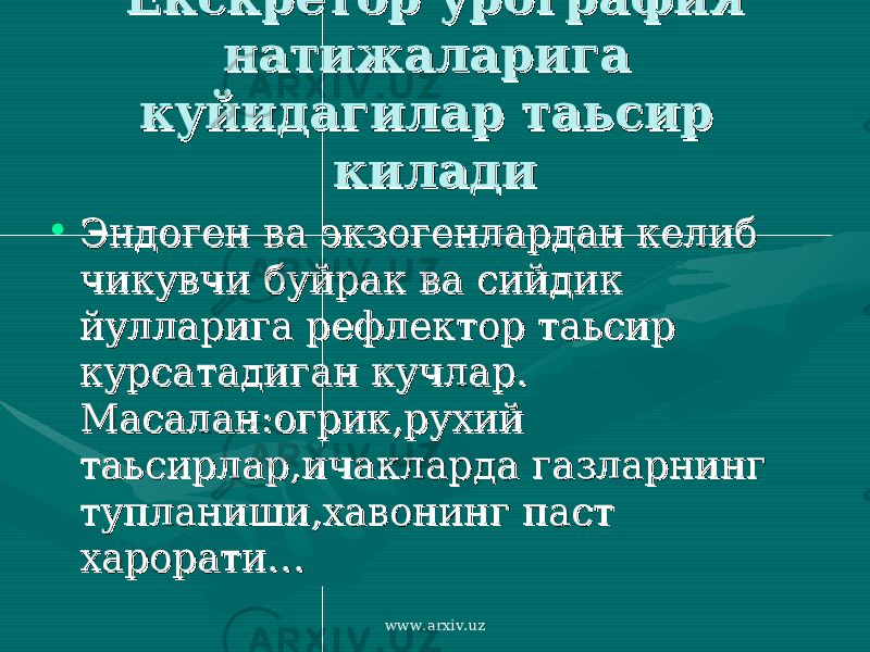 Екскретор урография Екскретор урография натижаларига натижаларига куйидагилар таьсир куйидагилар таьсир киладикилади • Эндоген ва экзогенлардан келиб Эндоген ва экзогенлардан келиб чикувчи буйрак ва сийдик чикувчи буйрак ва сийдик йулларига рефлектор таьсир йулларига рефлектор таьсир курсатадиган кучлар. курсатадиган кучлар. Масалан:огрик,рухий Масалан:огрик,рухий таьсирлар,ичакларда газларнинг таьсирлар,ичакларда газларнинг тупланиши,хавонинг паст тупланиши,хавонинг паст харорати… харорати… www.arxiv.uz 