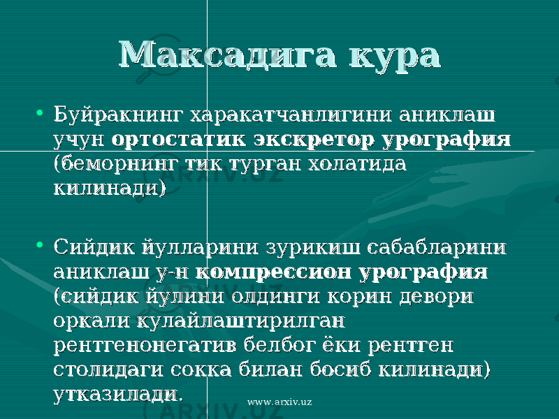 Максадига кураМаксадига кура • Буйракнинг харакатчанлигини аниклаш Буйракнинг харакатчанлигини аниклаш учун учун ортостатик экскретор урография ортостатик экскретор урография (беморнинг тик турган холатида (беморнинг тик турган холатида килинади)килинади) • Сийдик йулларини зурикиш сабабларини Сийдик йулларини зурикиш сабабларини аниклаш у-н аниклаш у-н компрессион урография компрессион урография (сийдик йулини олдинги корин девори (сийдик йулини олдинги корин девори оркали кулайлаштирилган оркали кулайлаштирилган рентгенонегатив белбог ёки рентген рентгенонегатив белбог ёки рентген столидаги сокка билан босиб килинади) столидаги сокка билан босиб килинади) утказилади. утказилади. www.arxiv.uz 