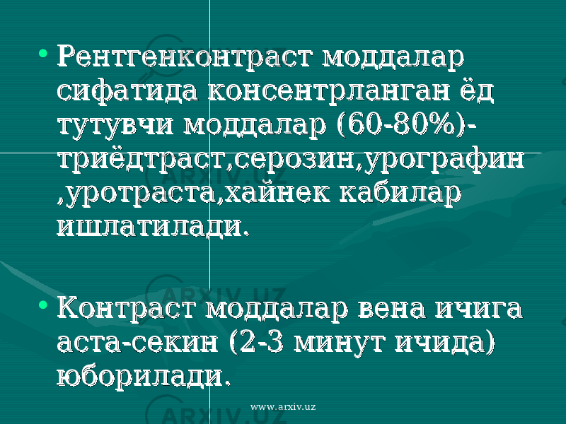 • Рентгенконтраст моддалар Рентгенконтраст моддалар сифатида консентрланган ёд сифатида консентрланган ёд тутувчи моддалар (60-80%)-тутувчи моддалар (60-80%)- триёдтраст,серозин,урографинтриёдтраст,серозин,урографин ,уротраста,хайнек кабилар ,уротраста,хайнек кабилар ишлатилади.ишлатилади. • Контраст моддалар вена ичига Контраст моддалар вена ичига аста-секин (2-3 минут ичида) аста-секин (2-3 минут ичида) юборилади.юборилади. www.arxiv.uz 