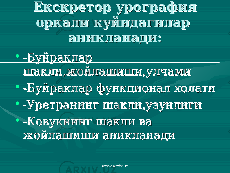 Екскретор урография Екскретор урография оркали куйидагилар оркали куйидагилар аникланади:аникланади: • -Буйраклар -Буйраклар шакли,жойлашиши,улчамишакли,жойлашиши,улчами • -Буйраклар функционал холати -Буйраклар функционал холати • -Уретранинг шакли,узунлиги-Уретранинг шакли,узунлиги • -Ковукнинг шакли ва -Ковукнинг шакли ва жойлашиши аникланадижойлашиши аникланади www.arxiv.uz 