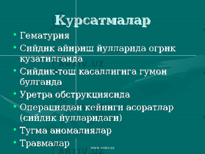 КурсатмаларКурсатмалар • ГематурияГематурия • Сийдик айириш йулларида огрик Сийдик айириш йулларида огрик кузатилганда кузатилганда • Сийдик-тош касаллигига гумон Сийдик-тош касаллигига гумон булгандабулганда • Уретра обструкциясидаУретра обструкциясида • Операциядан кейинги асоратлар Операциядан кейинги асоратлар (сийдик йулларидаги)(сийдик йулларидаги) • Тугма аномалияларТугма аномалиялар • ТравмаларТравмалар www.arxiv.uz 