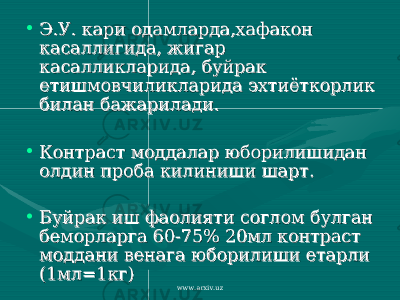 • Э.У. кари одамларда,хафакон Э.У. кари одамларда,хафакон касаллигида, жигар касаллигида, жигар касалликларида, буйрак касалликларида, буйрак етишмовчиликларида эхтиёткорлик етишмовчиликларида эхтиёткорлик билан бажарилади.билан бажарилади. • Контраст моддалар юборилишидан Контраст моддалар юборилишидан олдин проба килиниши шарт.олдин проба килиниши шарт. • Буйрак иш фаолияти соглом булган Буйрак иш фаолияти соглом булган беморларга 60-75% 20мл контраст беморларга 60-75% 20мл контраст моддани венага юборилиши етарли моддани венага юборилиши етарли (1мл=1кг)(1мл=1кг) www.arxiv.uz 