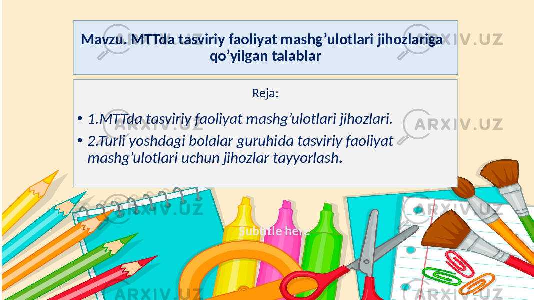 Subtitle hereMavzu. MTTda tasviriy faoliyat mashg’ulotlari jihozlariga qo’yilgan talablar Reja: • 1.MTTda tasviriy faoliyat mashg’ulotlari jihozlari. • 2.Turli yoshdagi bolalar guruhida tasviriy faoliyat mashg’ulotlari uchun jihozlar tayyorlash . 