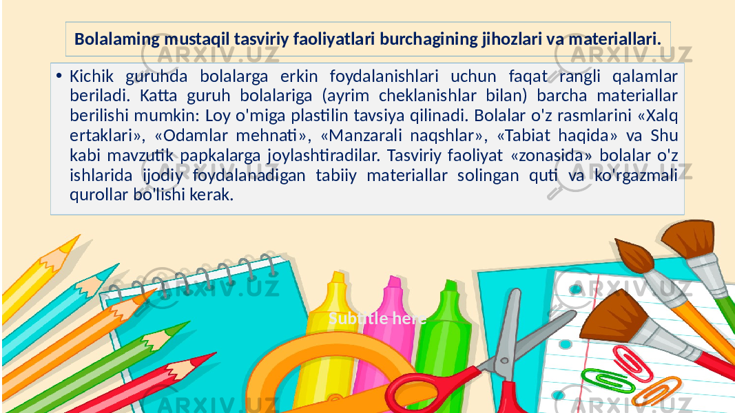 Subtitle hereBolalaming mustaqil tasviriy faoliyatlari burchagining jihozlari va materiallari. • Kichik guruhda bolalarga erkin foydalanishlari uchun faqat rangli qalamlar beriladi. Katta guruh bolalariga (ayrim cheklanishlar bilan) barcha materiallar berilishi mumkin: Loy o&#39;miga plastilin tavsiya qilinadi. Bolalar o&#39;z rasmlarini «Xalq ertaklari», «Odamlar mehnati», «Manzarali naqshlar», «Tabiat haqida» va Shu kabi mavzutik papkalarga joylashtiradilar. Tasviriy faoliyat «zonasida» bolalar o&#39;z ishlarida ijodiy foydalanadigan tabiiy materiallar solingan quti va ko&#39;rgazmali qurollar bo&#39;lishi kerak. 