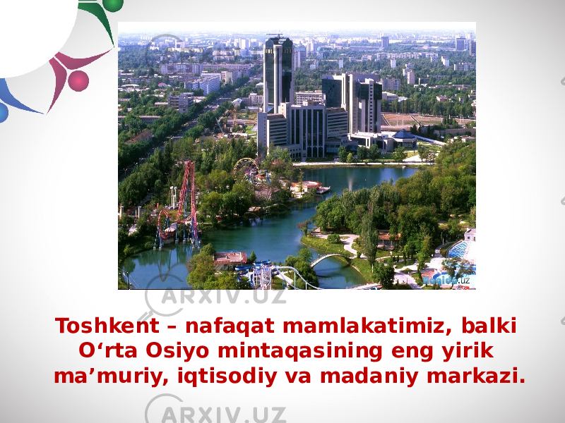 Toshkent – nafaqat mamlakatimiz, balki O‘rta Osiyo mintaqasining eng yirik ma’muriy, iqtisodiy va madaniy markazi. 
