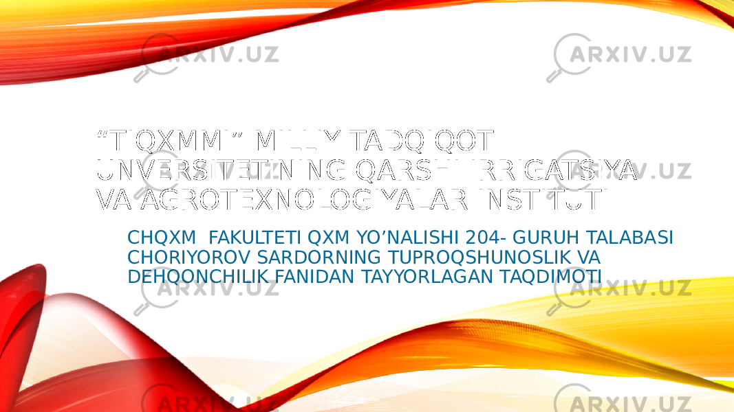 “ TIQXMMI” MILLIY TADQIQOT UNVERSITETINING QARSHI IRRIGATSIYA VA AGROTEXNOLOGIYALAR INSTITUTI CHQXM FAKULTETI QXM YO’NALISHI 204- GURUH TALABASI CHORIYOROV SARDORNING TUPROQSHUNOSLIK VA DEHQONCHILIK FANIDAN TAYYORLAGAN TAQDIMOTI 