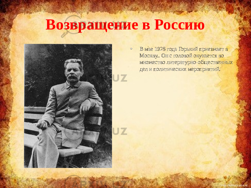 http://ku4mina.ucoz.ru/Возвращение в Россию • В мае 1928 года Горький приезжает в Москву.. Он с головой окунается во множество литературно-общественных дел и политических мероприятий. 