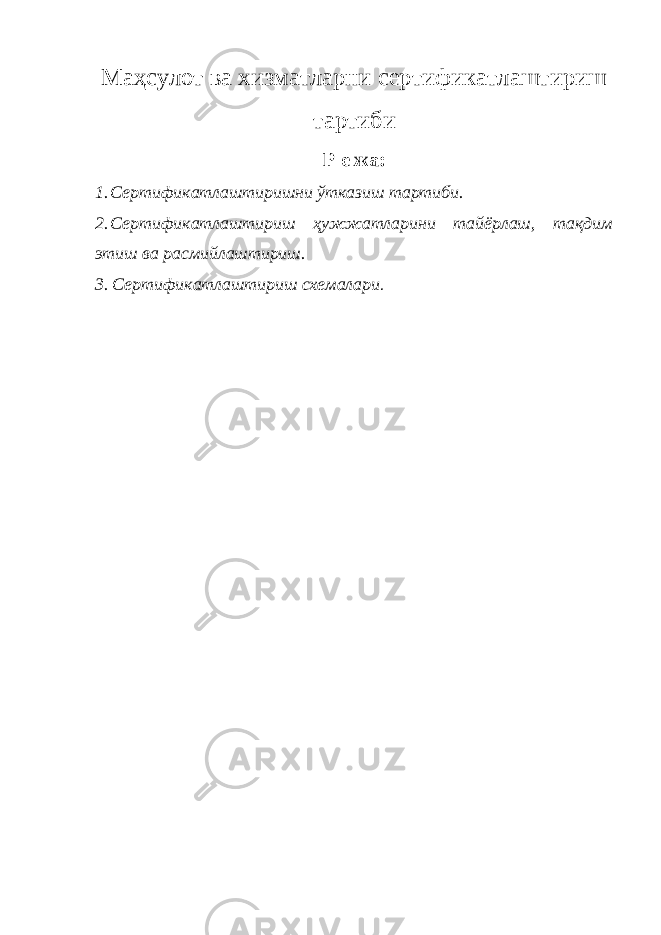 Маҳсулот ва хизматларни сертификатлаштириш тартиби Р е жа: 1. Сертификатлаштиришни ўтказиш тартиби. 2. Сертификатлаштириш ҳужжатларини тайёрлаш, тақдим этиш ва расмийлаштириш. 3. Сертификатлаштириш схемалари . 