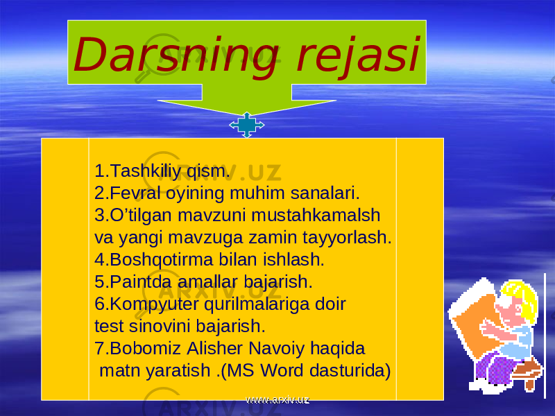 Darsning rejasi 1.Tashkiliy qism. 2.Fevral oyining muhim sanalari. 3.O’tilgan mavzuni mustahkamalsh va yangi mavzuga zamin tayyorlash. 4.Boshqotirma bilan ishlash. 5.Paintda amallar bajarish. 6.Kompyuter qurilmalariga doir test sinovini bajarish. 7.Bobomiz Alisher Navoiy haqida matn yaratish .(MS Word dasturida) www.arxiv.uzwww.arxiv.uz 