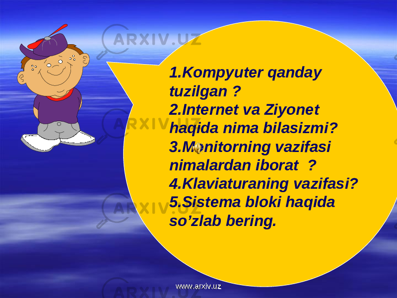 1.Kompyuter qanday tuzilgan ? 2.Internet va Ziyonet haqida nima bilasizmi? 3.Monitorning vazifasi nimalardan iborat ? 4.Klaviaturaning vazifasi? 5.Sistema bloki haqida so’zlab bering. www.arxiv.uzwww.arxiv.uz 