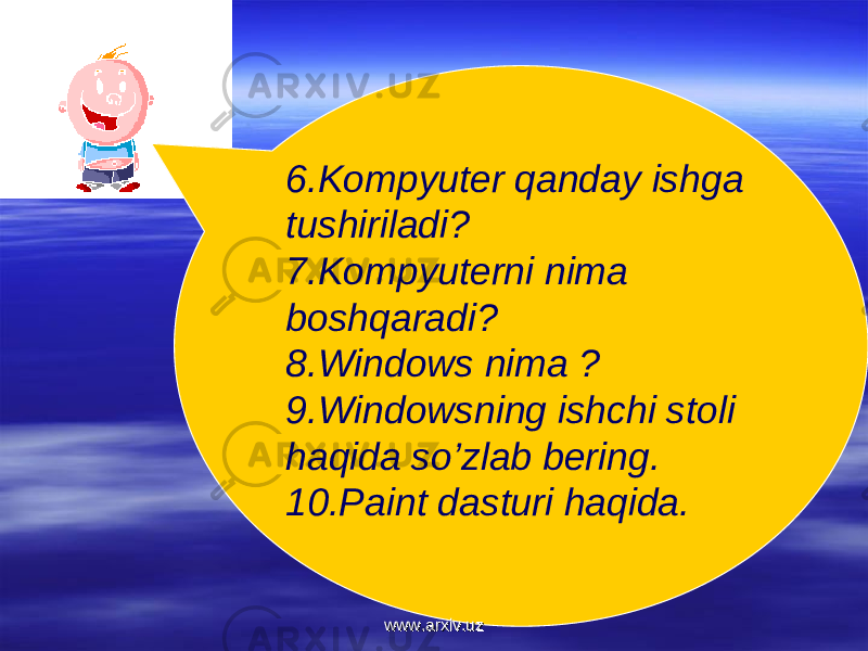 6.Kompyuter qanday ishga tushiriladi? 7.Kompyuterni nima boshqaradi? 8.Windows nima ? 9.Windowsning ishchi stoli haqida so’zlab bering. 10.Paint dasturi haqida. www.arxiv.uzwww.arxiv.uz 