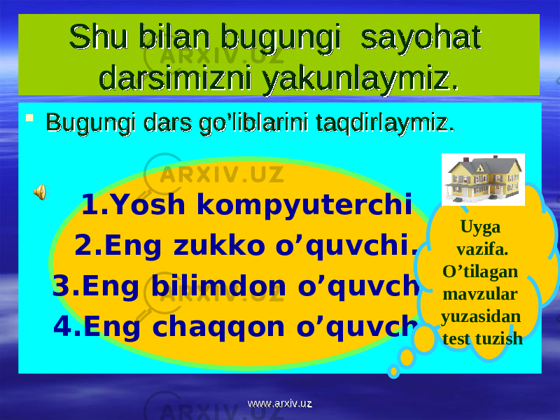 Shu bilan bugungi sayohat Shu bilan bugungi sayohat darsimizni yakunlaymiz.darsimizni yakunlaymiz.  Bugungi dars go’liblarini taqdirlaymiz.Bugungi dars go’liblarini taqdirlaymiz. 1.Yosh kompyuterchi 2.Eng zukko o’quvchi. 3.Eng bilimdon o’quvchi. 4.Eng chaqqon o’quvchi. Uyga vazifa. O’tilagan mavzular yuzasidan test tuzish www.arxiv.uzwww.arxiv.uz 