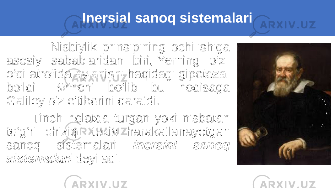 Inersial sanoq sistemalari Nisbiylik prinsipining ochilishiga asosiy sabablaridan biri, Yerning o‘z o‘qi atrofida aylanishi haqidagi gipoteza bo‘ldi. Birinchi bo‘lib bu hodisaga Galiley o‘z e’tiborini qaratdi. Tinch holatda turgan yoki nisbatan to‘g‘ri chiziqli tekis harakatlanayotgan sanoq sistemalari inersial sanoq sistemalari deyiladi. 