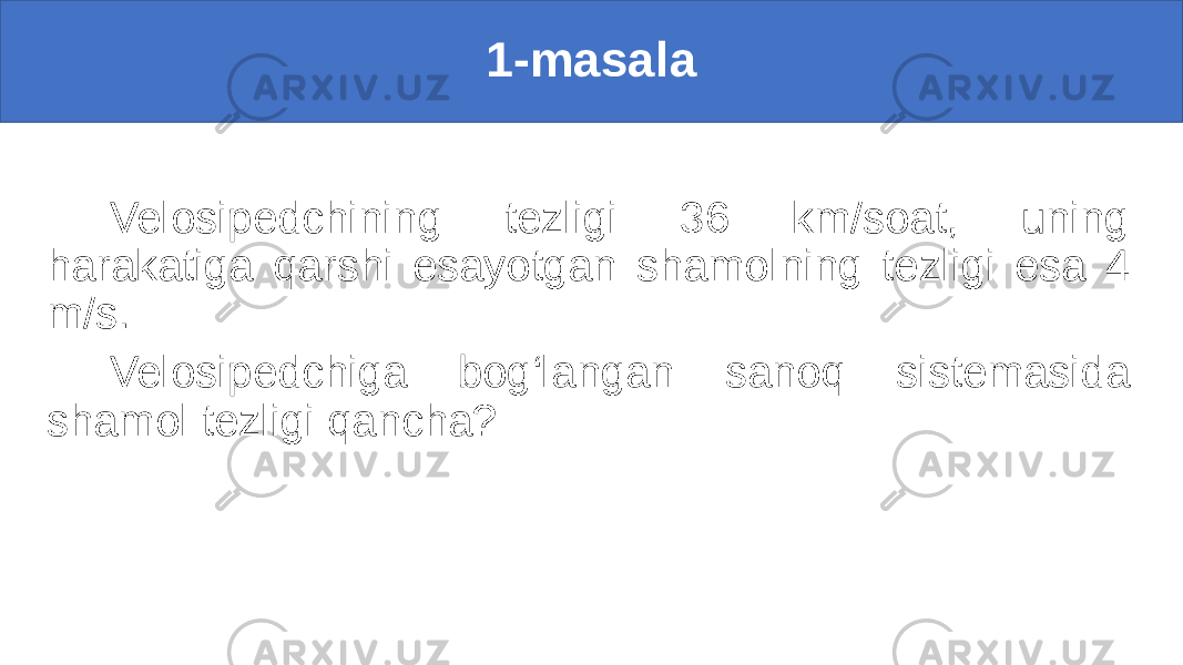 1-masala Velosipedchining tezligi 36 km/soat, uning harakatiga qarshi esayotgan shamolning tezligi esa 4 m/s. Velosipedchiga bog‘langan sanoq sistemasida shamol tezligi qancha? 