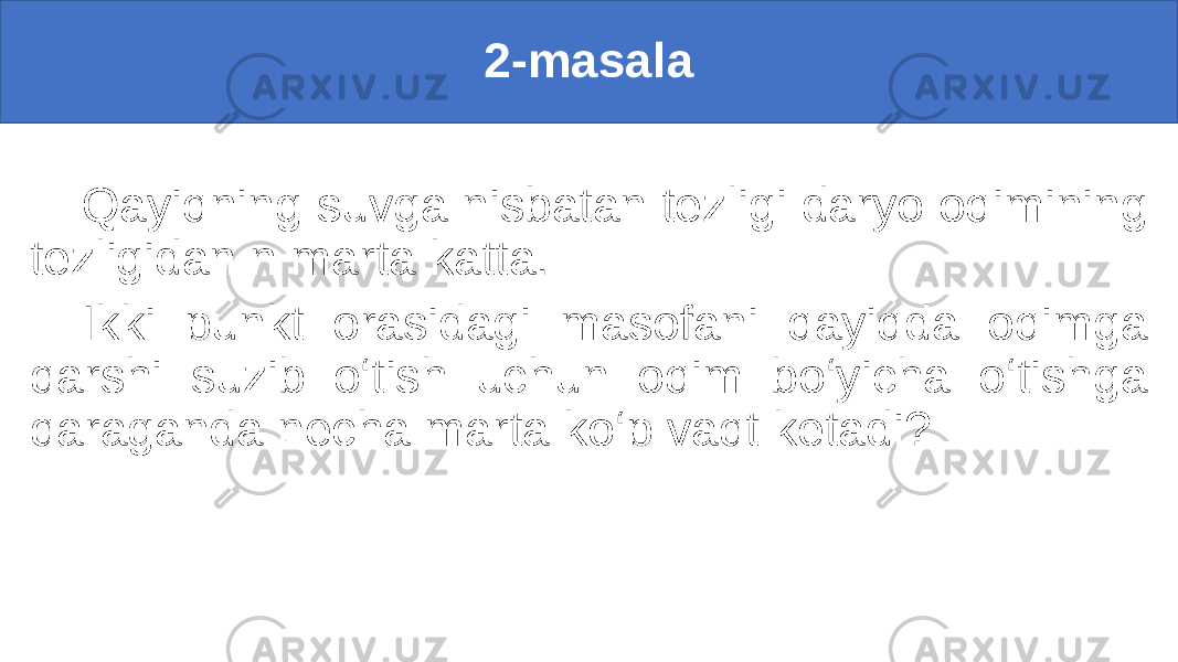 2-masala Qayiqning suvga nisbatan tezligi daryo oqimining tezligidan n marta katta. Ikki punkt orasidagi masofani qayiqda oqimga qarshi suzib o‘tish uchun oqim bo‘yicha o‘tishga qaraganda necha marta ko‘p vaqt ketadi? 