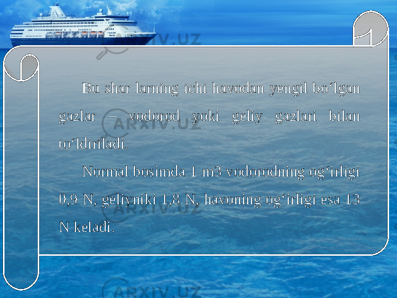 Bu shar larning ichi havodan yengil bo‘lgan gazlar – vodorod yoki geliy gazlari bilan to‘ldiriladi. Normal bosimda 1 m3 vodorodning og‘irligi 0,9 N, geliyniki 1,8 N, havoning og‘irligi esa 13 N keladi. 