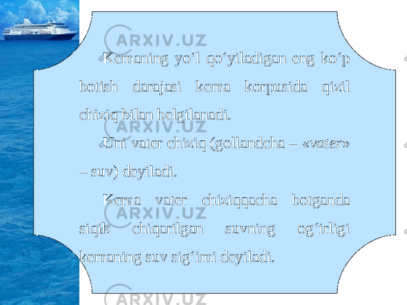 Kemaning yo‘l qo‘yiladigan eng ko‘p botish darajasi kema korpusida qizil chiziq bilan belgilanadi. Uni vater chiziq (gollandcha – « vater » – suv) deyiladi. Kema vater chiziqqacha botganda siqib chiqarilgan suvning og‘irligi kemaning suv sig‘imi deyiladi. 