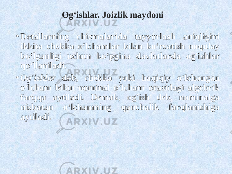 Og‘ishlar. Joizlik maydoni • Detallarning chizmalarida tayyorlash aniqligini ikkita chekka o‘lchamlar bilan ko‘rsatish noqulay bo‘lganligi uchun ko‘pgina davlatlarda og&#39;ishlar qo‘llaniladi. • Og&#39;ishlar deb, chekka yoki haqiqiy o‘lchangan o‘lcham bilan nominal o‘lcham orasidagi algebrik farqqa aytiladi. Demak, og&#39;ish deb, nominalga nisbatan o‘lchamning qanchalik farqlanishiga aytiladi. 