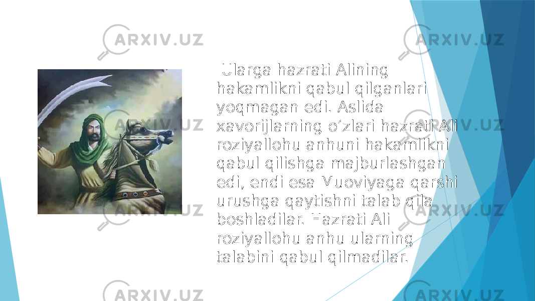   Ularga hazrati Alining hakamlikni qabul qilganlari yoqmagan edi. Aslida xavorijlarning oʻzlari hazrati Ali roziyallohu anhuni hakamlikni qabul qilishga majburlashgan edi, endi esa Muoviyaga qarshi urushga qaytishni talab qila boshladilar. Hazrati Ali roziyallohu anhu ularning talabini qabul qilmadilar. 