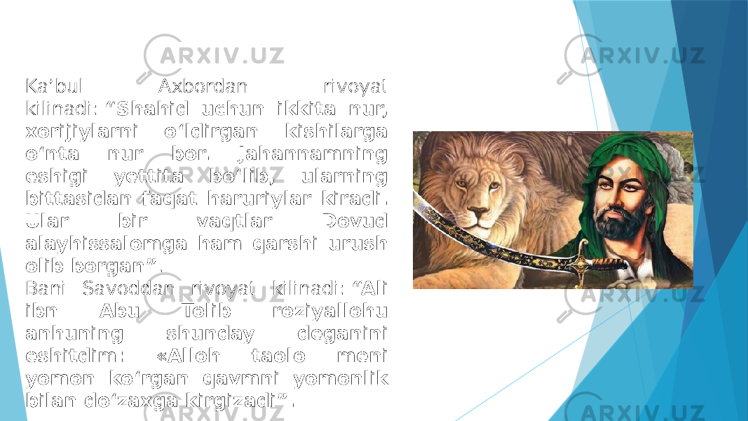 Kaʼbul Axbordan rivoyat kilinadi:  “Shahid uchun ikkita nur, xorijiylarni oʻldirgan kishilarga oʻnta nur bor. Jahannamning eshigi yettita boʻlib, ularning bittasidan faqat haruriylar kiradi. Ular bir vaqtlar Dovud alayhissalomga ham qarshi urush olib borgan” . Bani Savoddan rivoyat kilinadi:  “Ali ibn Abu Tolib roziyallohu anhuning shunday deganini eshitdim: «Alloh taolo meni yomon koʻrgan qavmni yomonlik bilan doʻzaxga kirgizadi”. 