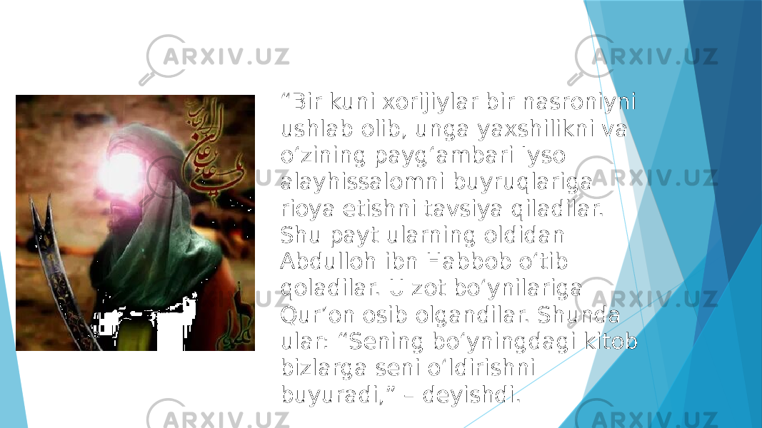 “ Bir kuni xorijiylar bir nasroniyni ushlab olib, unga yaxshilikni va oʻzining paygʻambari Iyso alayhissalomni buyruqlariga rioya etishni tavsiya qiladilar. Shu payt ularning oldidan Abdulloh ibn Habbob oʻtib qoladilar. U zot boʻynilariga Qurʼon osib olgandilar. Shunda ular: “Sening boʻyningdagi kitob bizlarga seni oʻldirishni buyuradi,” – deyishdi. 