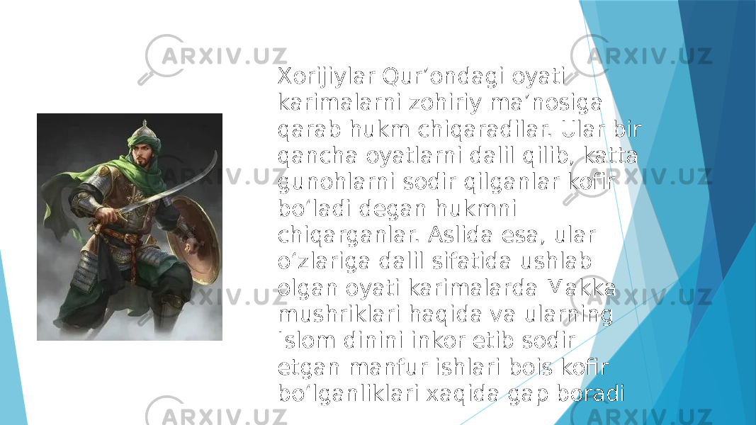 Xorijiylar Qurʼondagi oyati karimalarni zohiriy maʼnosiga qarab hukm chiqaradilar. Ular bir qancha oyatlarni dalil qilib, katta gunohlarni sodir qilganlar kofir boʻladi degan hukmni chiqarganlar. Aslida esa, ular oʻzlariga dalil sifatida ushlab olgan oyati karimalarda Makka mushriklari haqida va ularning Islom dinini inkor etib sodir etgan manfur ishlari bois kofir boʻlganliklari xaqida gap boradi 