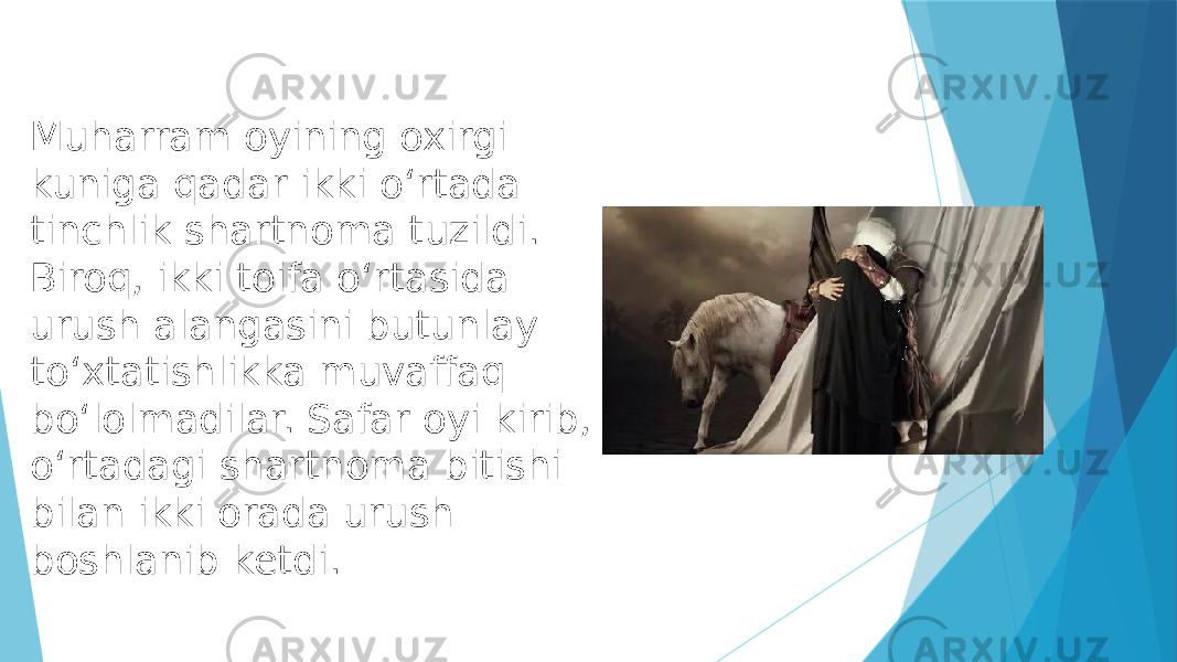 Muharram oyining oxirgi kuniga qadar ikki oʻrtada tinchlik shartnoma tuzildi. Biroq, ikki toifa oʻrtasida urush alangasini butunlay toʻxtatishlikka muvaffaq boʻlolmadilar. Safar oyi kirib, oʻrtadagi shartnoma bitishi bilan ikki orada urush boshlanib ketdi. 