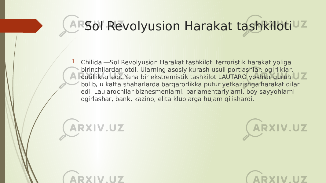 Sоl Revolyusion Harakat tashkiloti  Chilida ―Sоl Revolyusion Harakat tashkiloti terroristik harakat yоliga birinchilardan оtdi. Ularning asosiy kurash usuli portlashlar, оgirliklar, qotilliklar edi. Yana bir ekstremistik tashkilot LAUTARO yoshlar guruhi bоlib, u katta shaharlarda barqarorlikka putur yetkazishga harakat qilar edi. Laularochilar biznesmenlarni, parlamentariylarni, boy sayyohlarni оgirlashar, bank, kazino, elita klublarga hujam qilishardi. 