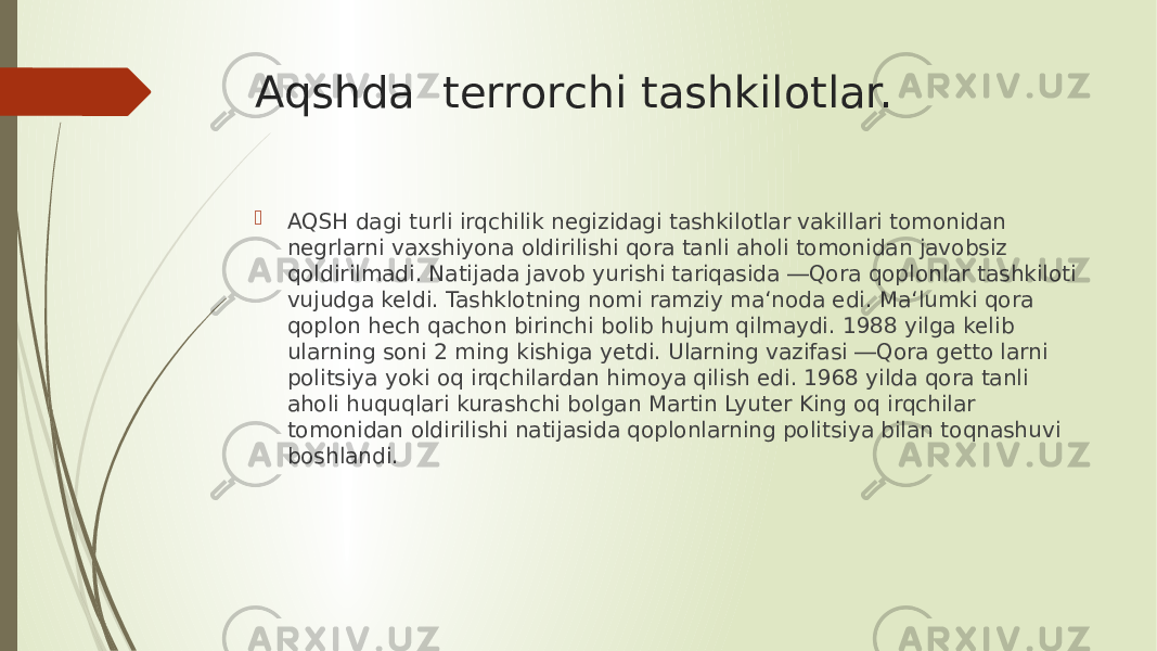 Aqshda terrorchi tashkilotlar.  AQSH dagi turli irqchilik negizidagi tashkilotlar vakillari tomonidan negrlarni vaxshiyona оldirilishi qora tanli aholi tomonidan javobsiz qoldirilmadi. Natijada javob yurishi tariqasida ―Qora qoplonlar tashkiloti vujudga keldi. Tashklotning nomi ramziy ma‘noda edi. Ma‘lumki qora qoplon hech qachon birinchi bоlib hujum qilmaydi. 1988 yilga kelib ularning soni 2 ming kishiga yetdi. Ularning vazifasi ―Qora getto larni politsiya yoki oq irqchilardan himoya qilish edi. 1968 yilda qora tanli aholi huquqlari kurashchi bоlgan Martin Lyuter King oq irqchilar tomonidan оldirilishi natijasida qoplonlarning politsiya bilan tоqnashuvi boshlandi. 