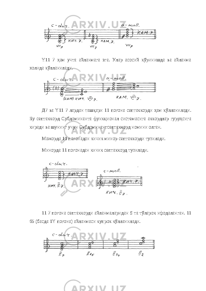 Y 11 7 ҳам учта айланмага эга. Улар асосий кўринишда ва айланма холида к ў лланилади. Д7 ва Y 11 7 лардан ташқари 11 поғона септаккорди ҳам кўлланилади. Бу септаккорд Субдоминанта функционал системасига аккордлар гуруҳсига киради ва шунинг учун Субдоминантсептаккорд номини олган. Мажорда 11 поғонадан кичик минор септаккорди тузилади. Минорда 11 поғонадан кичик септаккорд тузилади. 11 7 поғона септаккорди айланмаларидан S та тўларок ифодаланган. 11 65 (басда 1 Y поғона) айланмаси купрок кўлланилади. 