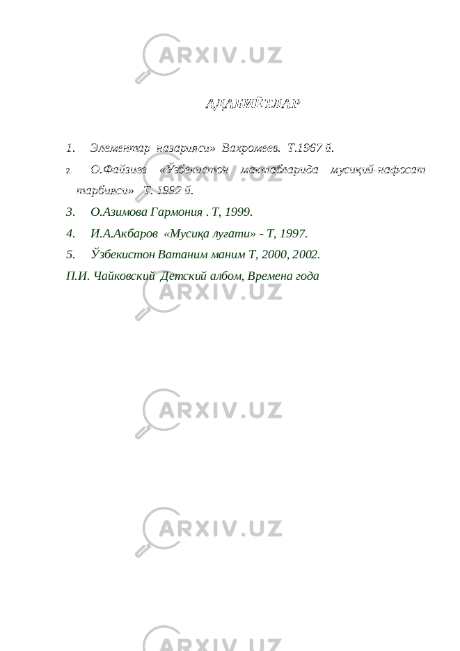 АДАБИЁТЛАР1. Элементар назарияси» Вахромеев. Т.1967 й. 2. О.Файзиев «Ўзбекистон мактабларида мусиқий-нафосат тарбияси» Т. 1992 й. 3. О.Азимова Гармония . T, 1999. 4. И.А.Акбаров «Мусиқа луғати» - T, 1997. 5. Ўзбекистон Ватаним маним T, 2000, 2002. П.И. Чайковский Детский албом, Времена года 