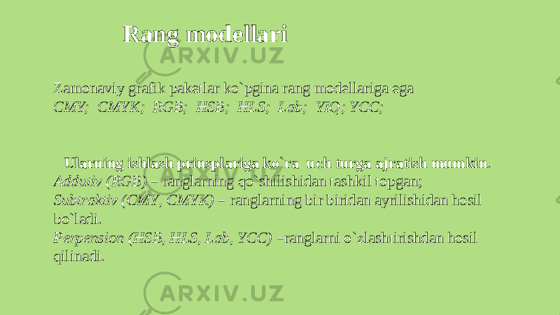 Rang modellari Za m onavi y grafi k paketla r ko`pg i n a rang m odellarig a ega CMY; CMYK; RGB; HSB; HLS; Lab; YIQ ; YCC; Ularnin g ishlas h prinsplar i g a ko`r a uc h turg a ajratis h mumkin . Adduti v (RGB ) – ranglarn i n g qo`sh i l i shida n tashki l topgan; Subtrakt i v (CM Y , C MYK ) – ranglarnin g bi r birida n ayril i shida n hosil bo`ladi. Perpensio n (HSB, HLS, Lab, YCC ) – ranglarn i o`zlasht i rishda n hosil qil i nadi. 