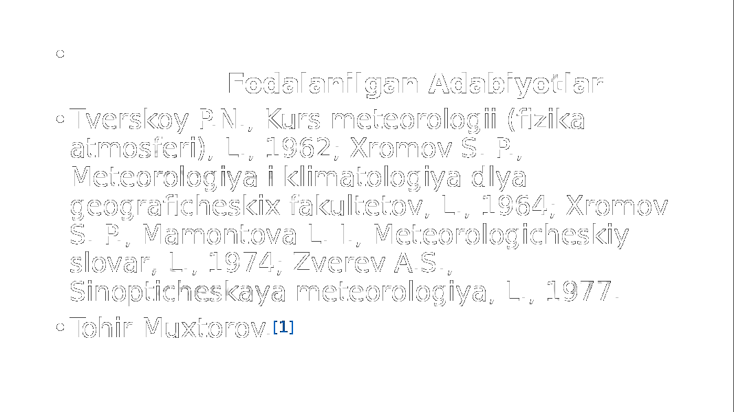 • Fodalanilgan Adabiyotlar • Tverskoy P.N., Kurs meteorologii (fizika atmosferi), L., 1962; Xromov S. P., Meteorologiya i klimatologiya dlya geograficheskix fakultetov, L., 1964; Xromov S. P., Mamontova L. I., Meteorologicheskiy slovar, L., 1974; Zverev A.S., Sinopticheskaya meteorologiya, L., 1977. • Tohir Muxtorov. [1] 
