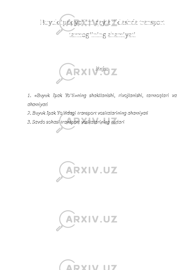 Buyuk ipak yo‘lini qayta tiklashda transport tarmog‘ining ahamiyati Reja: 1. «Buyuk Ipak Yo’li»ning shakllanishi, rivojlanishi, tarmoqlari va ahamiyati 2. Buyuk Ipak Yo‘lidagi transport vositalarining ahamiyati 3. Savdo sohasi transport vositalarining turlari 