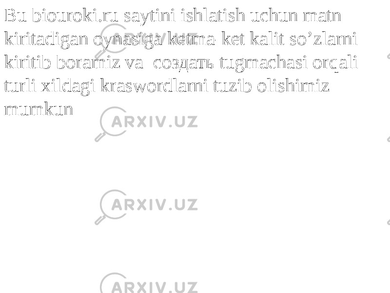 Bu biouroki.ru saytini ishlatish uchun matn kiritadigan oynasiga ketma-ket kalit so’zlarni kiritib boramiz va создать tugmachasi orqali turli xildagi kraswordlarni tuzib olishimiz mumkun 