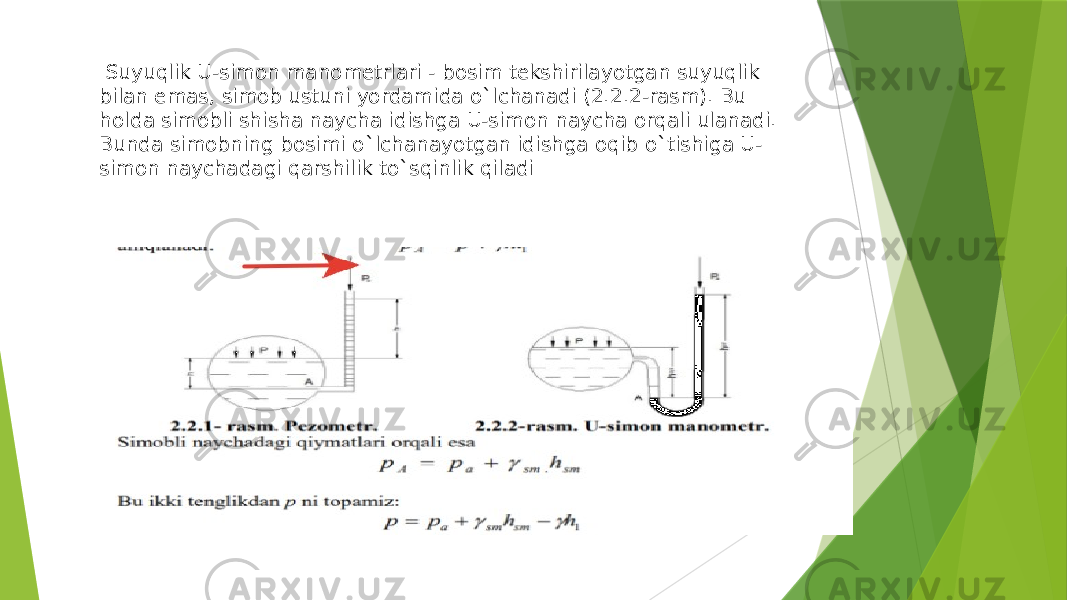  Suyuqlik U-simon manometrlari - bosim tekshirilayotgan suyuqlik bilan emas, simob ustuni yordamida o`lсhanadi (2.2.2-rasm). Bu holda simobli shisha nayсha idishga U-simon nayсha orqali ulanadi. Bunda simobning bosimi o`lсhanayotgan idishga oqib o`tishiga U- simon nayсhadagi qarshilik to`sqinlik qiladi 