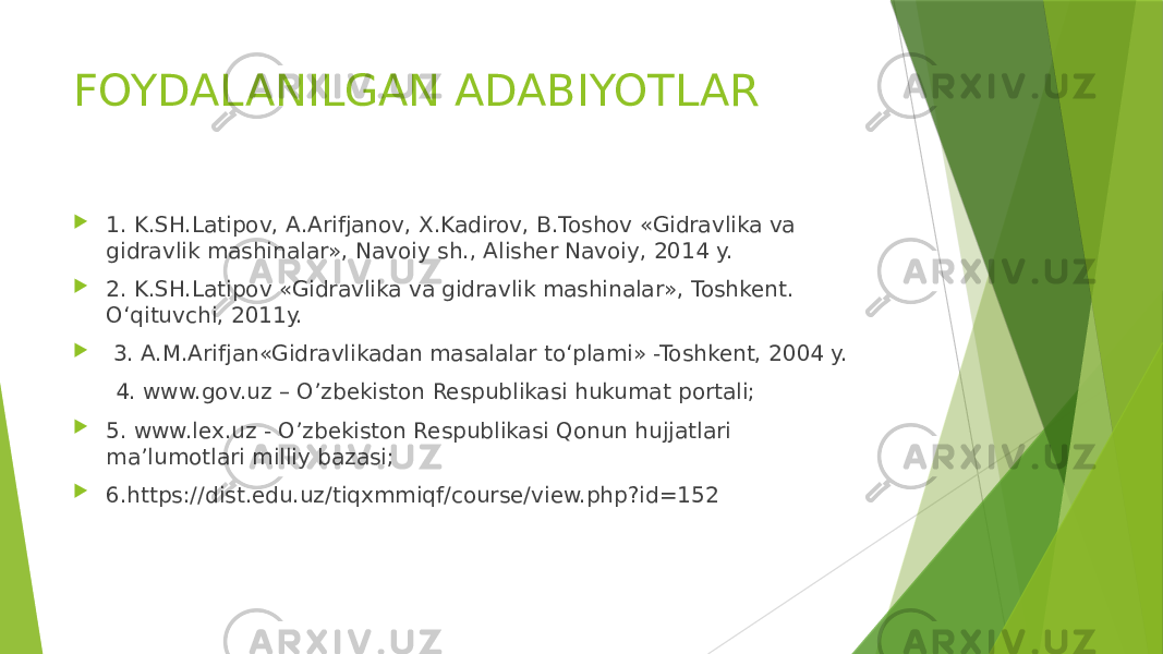 FOYDALANILGAN ADABIYOTLAR  1. K.SH.Latipov, A.Arifjanov, X.Kadirov, B.Toshov «Gidravlika va gidravlik mashinalar», Navoiy sh., Alisher Navoiy, 2014 y.  2. K.SH.Latipov «Gidravlika va gidravlik mashinalar», Toshkent. O‘qituvchi, 2011y.  3. A.M.Arifjan«Gidravlikadan masalalar to‘plami» -Toshkent, 2004 y. 4. www.gov.uz – O’zbekiston Respublikasi hukumat portali;  5. www.lex.uz - O’zbekiston Respublikasi Qonun hujjatlari ma’lumotlari milliy bazasi;  6.https://dist.edu.uz/tiqxmmiqf/course/view.php?id=152 