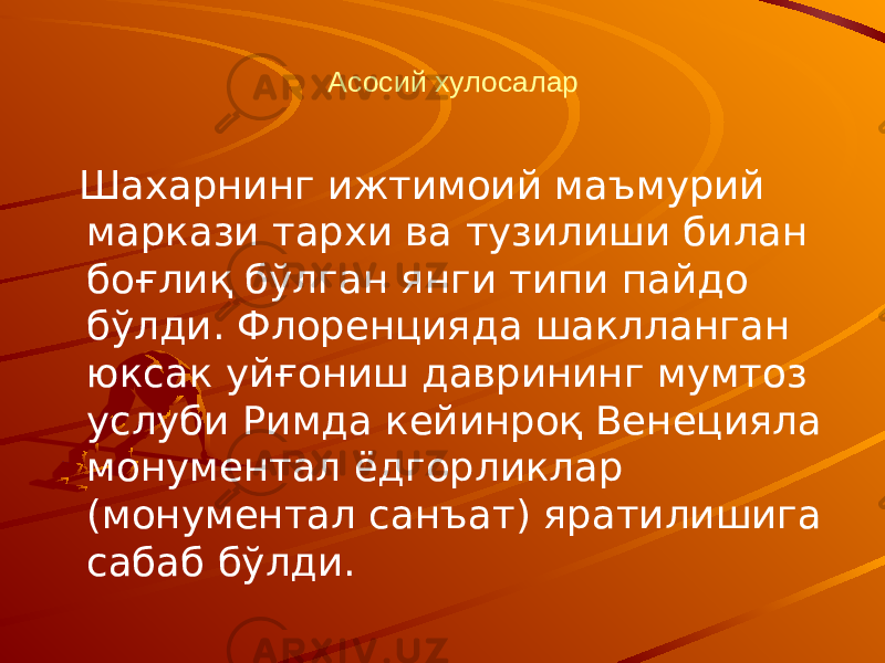 Асосий хулосалар Шахарнинг ижтимоий маъмурий маркази тархи ва тузилиши билан боғлиқ бўлган янги типи пайдо бўлди. Флоренцияда шаклланган юксак уйғониш даврининг мумтоз услуби Римда кейинроқ Венецияла монументал ёдгорликлар (монументал санъат) яратилишига сабаб бўлди. 